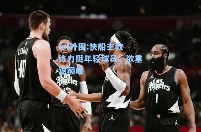 lol外围:快船主教练力挺年轻球员，欲重返巅峰