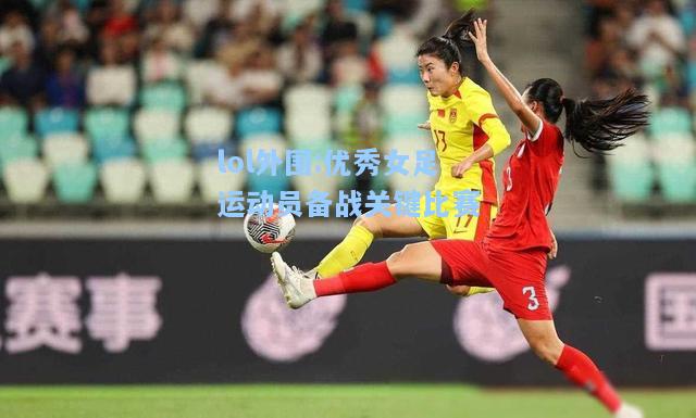 lol外围:优秀女足运动员备战关键比赛