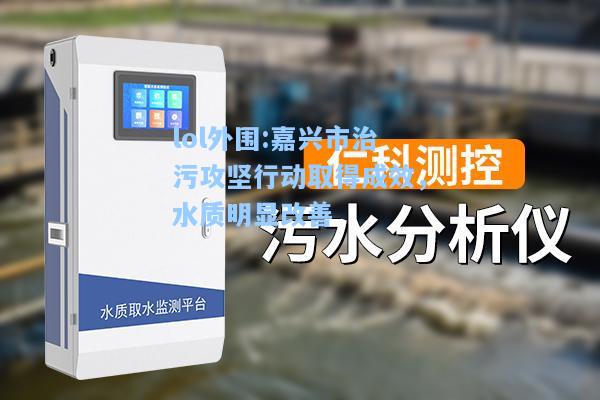 lol外围:嘉兴市治污攻坚行动取得成效，水质明显改善