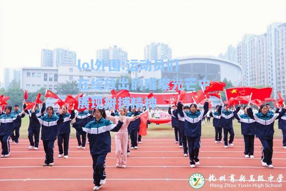 lol外围:运动员们在绽放出的璀璨光芒中展现拼搏精神