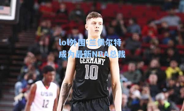 lol外围:兰佩尔特成为最新NBA总裁