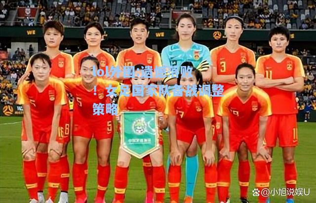 lol外围:遗憾落败！女足国家队备战调整策略