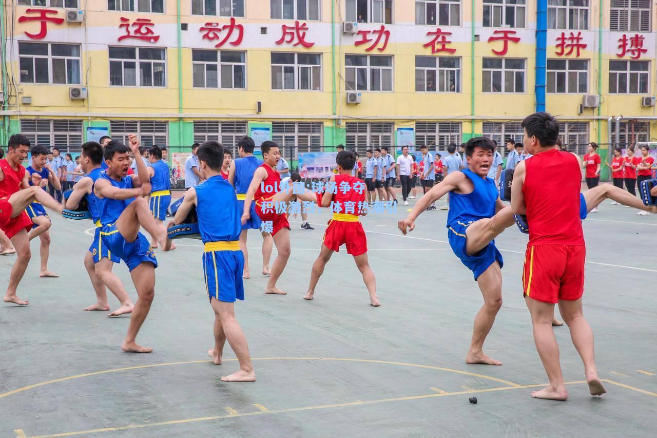 lol外围:球场争夺积极激烈，体育热潮引爆