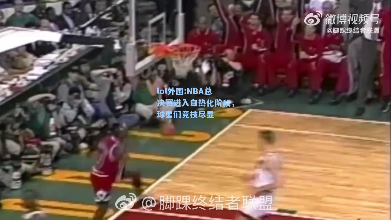 lol外围:NBA总决赛进入白热化阶段，球星们竞技尽显