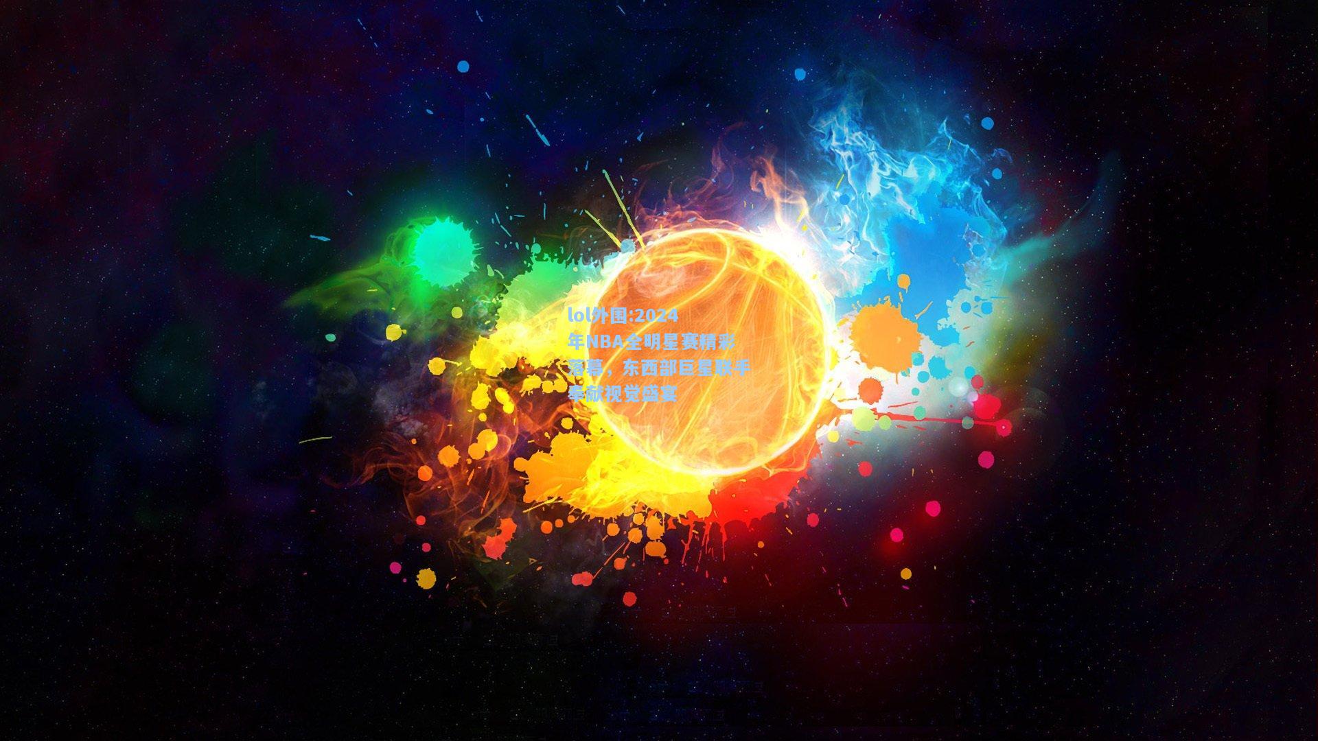 lol外围:2024年NBA全明星赛精彩落幕，东西部巨星联手奉献视觉盛宴