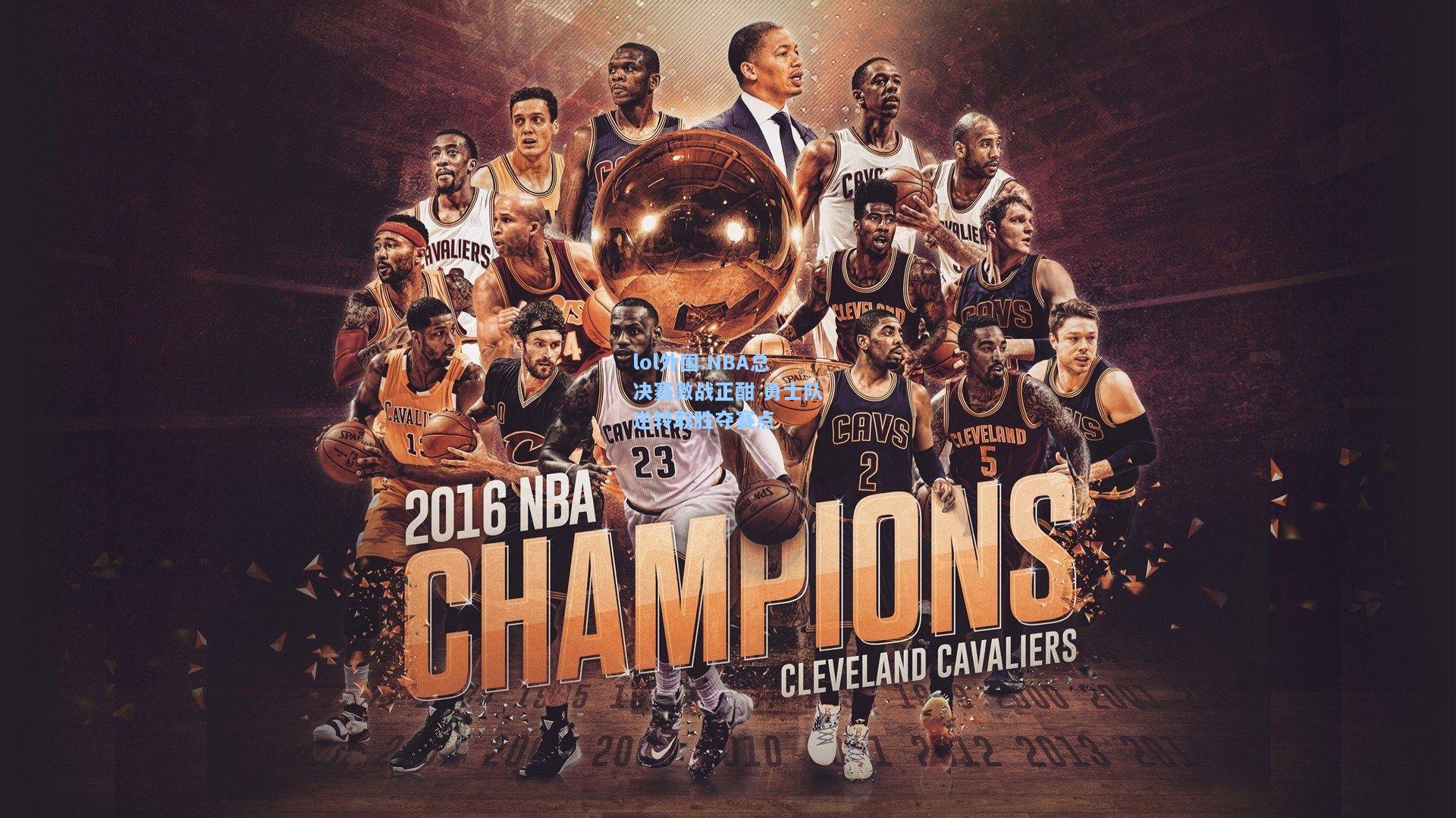 lol外围:NBA总决赛激战正酣 勇士队逆转取胜夺赛点