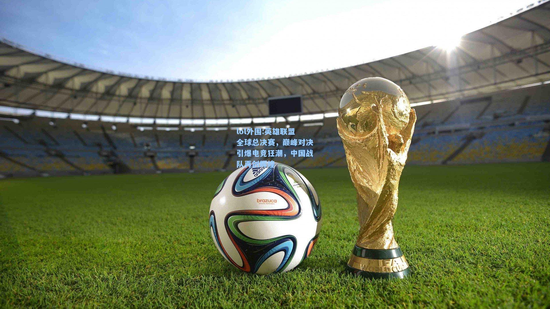 lol外围:英雄联盟全球总决赛，巅峰对决引爆电竞狂潮，中国战队再创辉煌